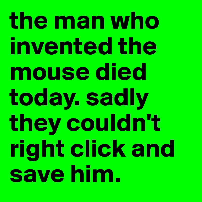 the man who invented the mouse died today. sadly they couldn't right click and save him.