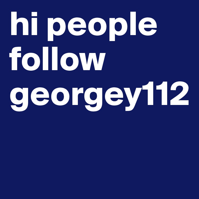 hi people follow georgey112

