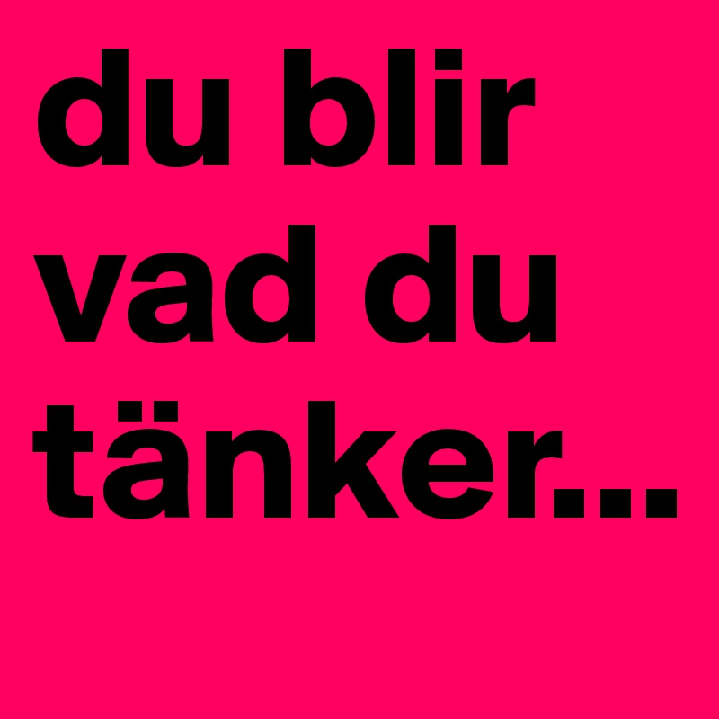 du blir vad du tänker...