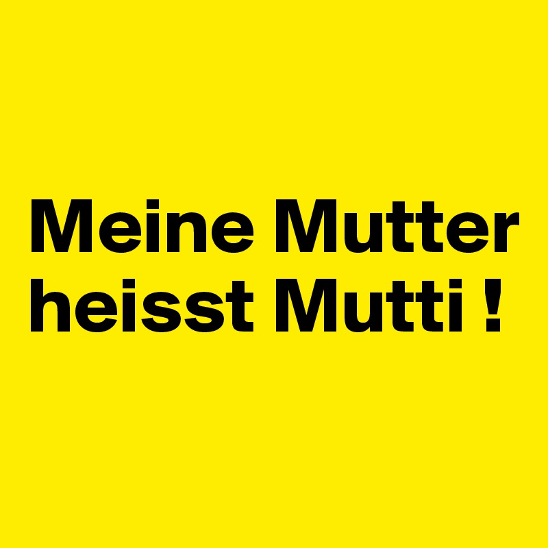 

Meine Mutter heisst Mutti !

