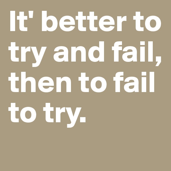 It' better to try and fail, then to fail to try. 