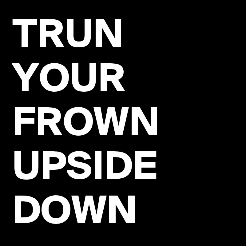 TRUN YOUR FROWN UPSIDE DOWN