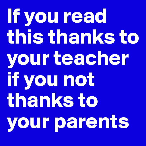 If you read this thanks to your teacher
if you not thanks to your parents