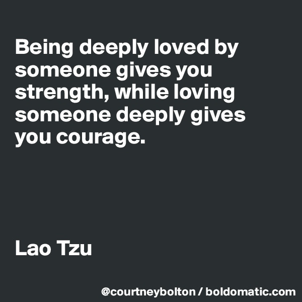 
Being deeply loved by someone gives you strength, while loving someone deeply gives 
you courage. 




Lao Tzu
