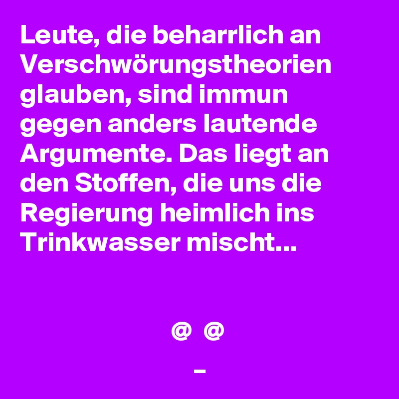 Leute, die beharrlich an Verschwörungstheorien glauben, sind immun gegen anders lautende Argumente. Das liegt an den Stoffen, die uns die Regierung heimlich ins Trinkwasser mischt...


                           @  @
                               _