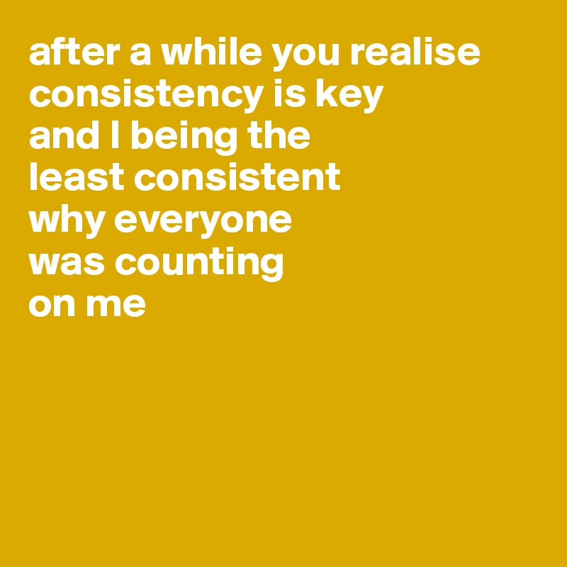 after a while you realise consistency is key
and I being the 
least consistent
why everyone 
was counting 
on me




