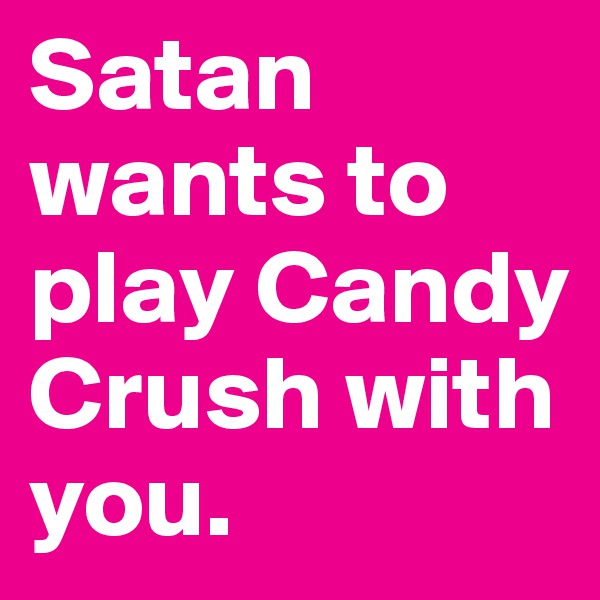 Satan wants to play Candy Crush with you. 