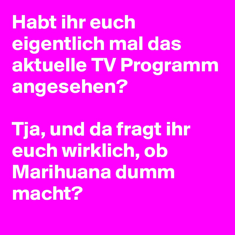 Habt ihr euch eigentlich mal das aktuelle TV Programm angesehen? 

Tja, und da fragt ihr euch wirklich, ob Marihuana dumm macht? 