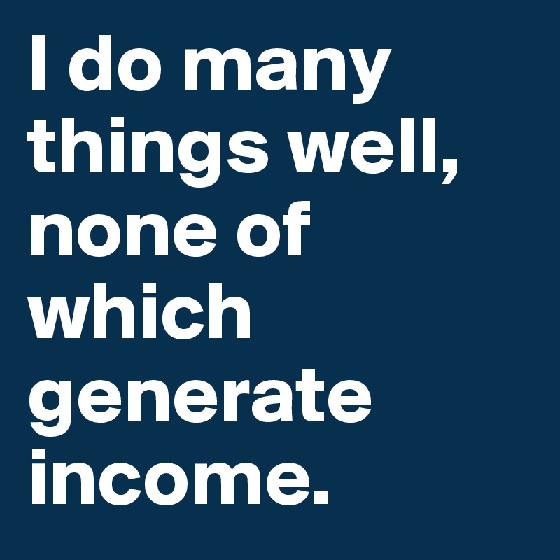 I do many things well, none of which generate income.