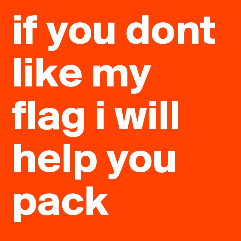 if you dont like my flag i will help you pack