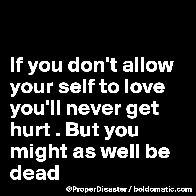 

If you don't allow your self to love you'll never get hurt . But you might as well be dead