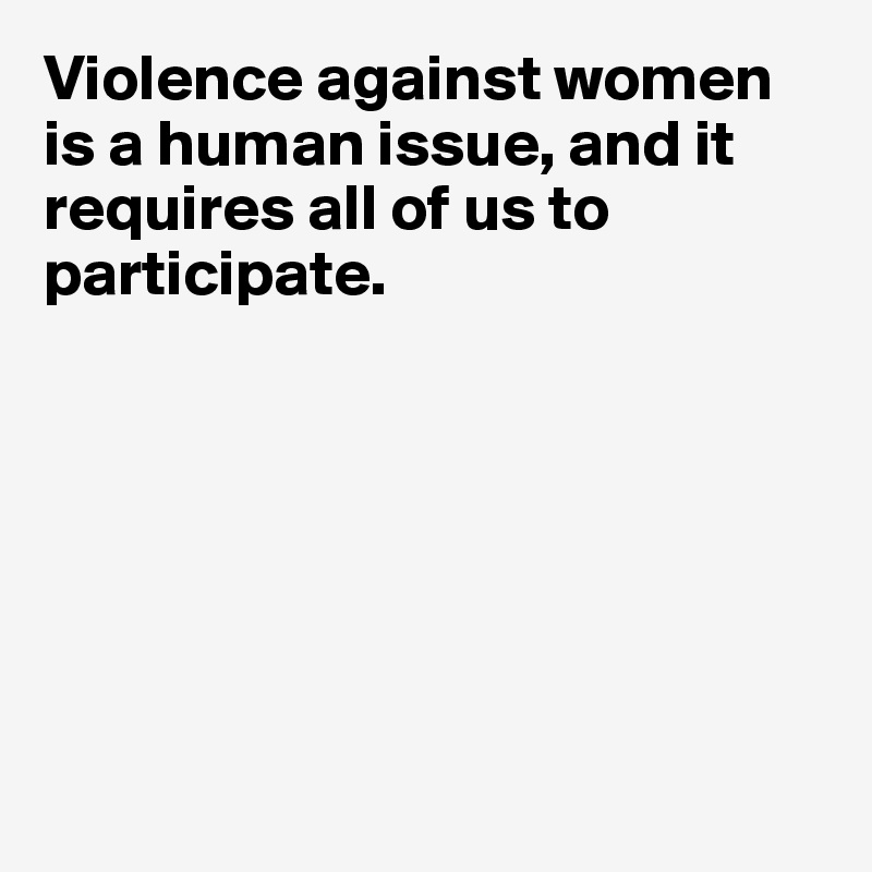 Violence against women is a human issue, and it requires all of us to participate.







