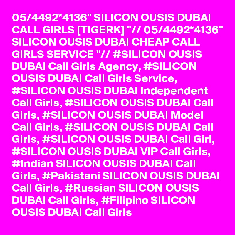 05/4492*4136" SILICON OUSIS DUBAI CALL GIRLS [TIGERK] "// 05/4492*4136" SILICON OUSIS DUBAI CHEAP CALL GIRLS SERVICE "// #SILICON OUSIS DUBAI Call Girls Agency, #SILICON OUSIS DUBAI Call Girls Service, #SILICON OUSIS DUBAI Independent Call Girls, #SILICON OUSIS DUBAI Call Girls, #SILICON OUSIS DUBAI Model Call Girls, #SILICON OUSIS DUBAI Call Girls, #SILICON OUSIS DUBAI Call Girl, #SILICON OUSIS DUBAI VIP Call Girls, #Indian SILICON OUSIS DUBAI Call Girls, #Pakistani SILICON OUSIS DUBAI Call Girls, #Russian SILICON OUSIS DUBAI Call Girls, #Filipino SILICON OUSIS DUBAI Call Girls
