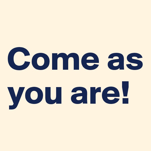 
Come as you are!