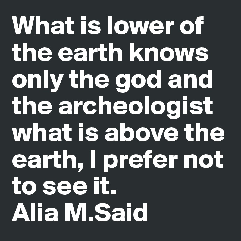 What is lower of the earth knows only the god and the archeologist what is above the earth, I prefer not to see it.
Alia M.Said