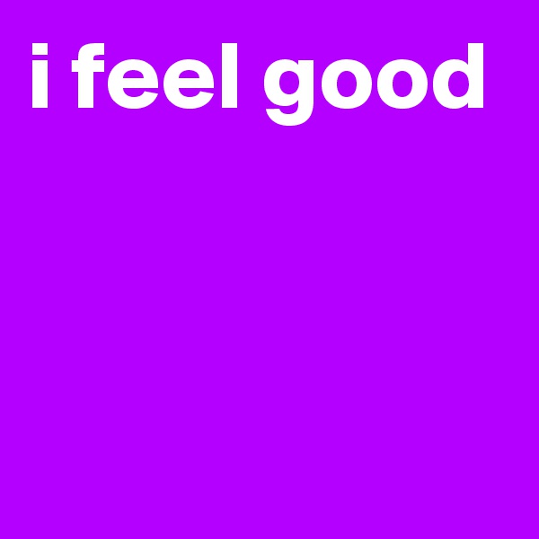 i feel good


