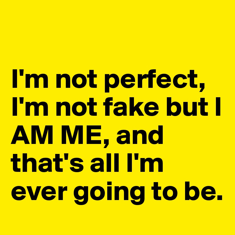 

I'm not perfect, I'm not fake but I AM ME, and that's all I'm ever going to be.