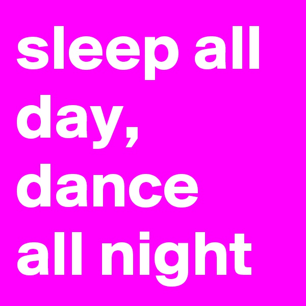 sleep all day,  dance all night
