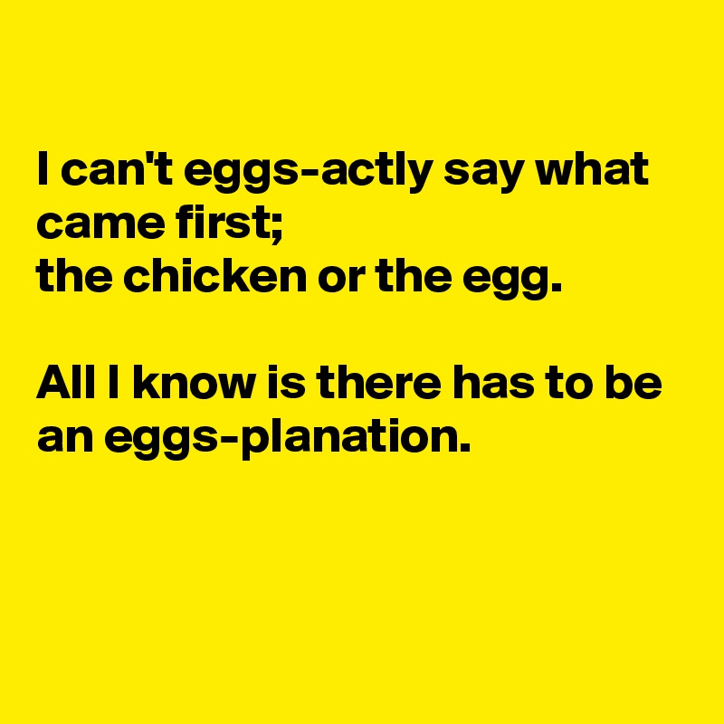 

I can't eggs-actly say what came first; 
the chicken or the egg.

All I know is there has to be an eggs-planation.



