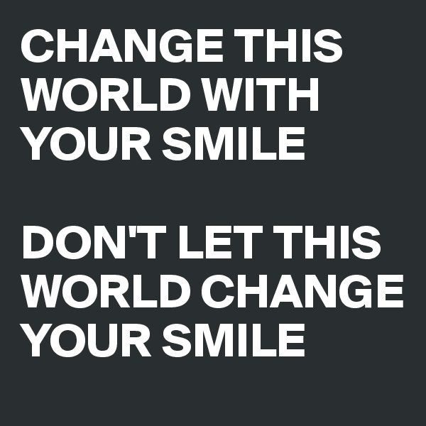 CHANGE THIS WORLD WITH YOUR SMILE 

DON'T LET THIS WORLD CHANGE YOUR SMILE 