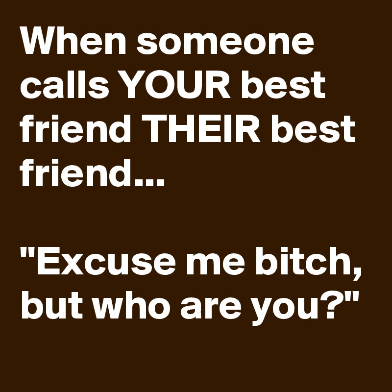 When someone calls YOUR best friend THEIR best friend...

"Excuse me bitch, but who are you?"