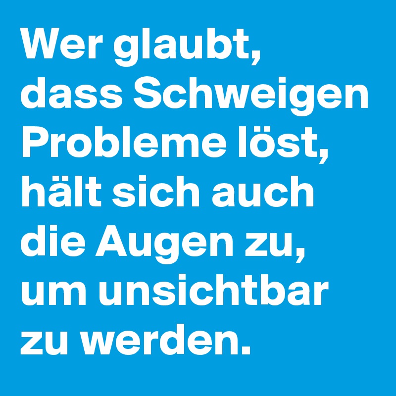 Wer glaubt, dass Schweigen Probleme löst, hält sich auch die Augen zu, um unsichtbar zu werden.