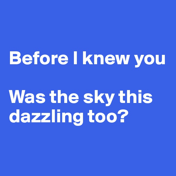 

Before I knew you

Was the sky this dazzling too?

