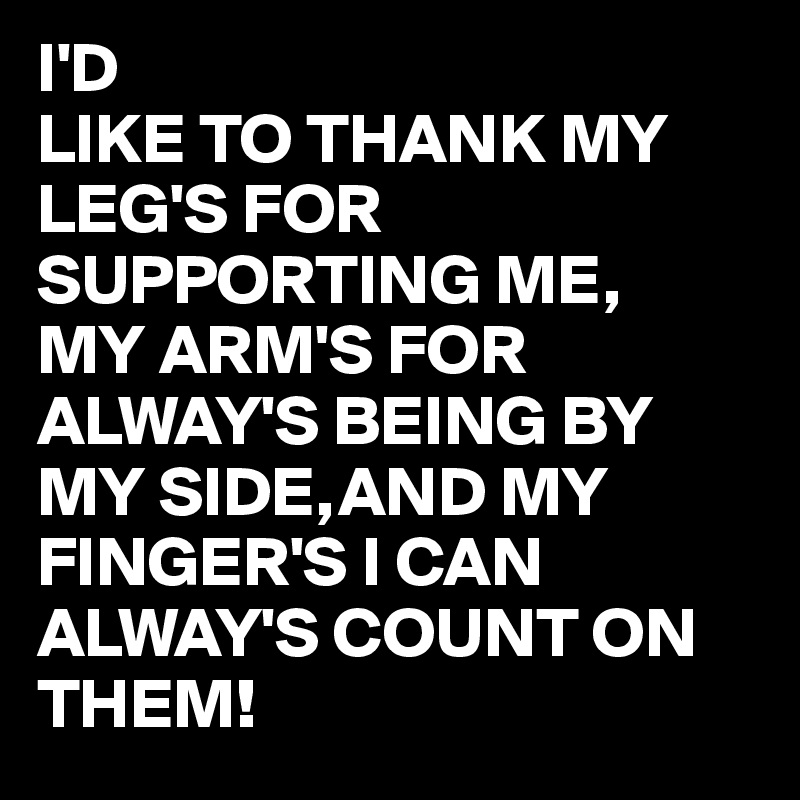 I'D
LIKE TO THANK MY LEG'S FOR SUPPORTING ME,
MY ARM'S FOR ALWAY'S BEING BY MY SIDE,AND MY FINGER'S I CAN ALWAY'S COUNT ON THEM!