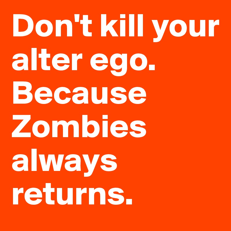 Don't kill your alter ego. Because Zombies always returns.