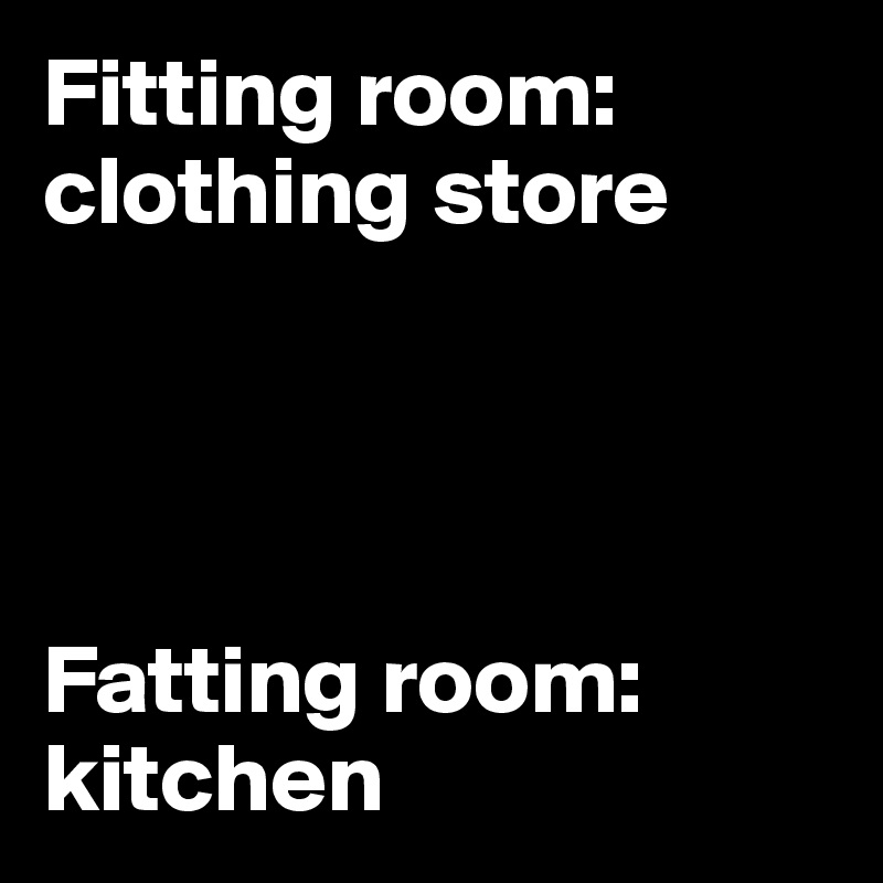 Fitting room: 
clothing store




Fatting room: 
kitchen