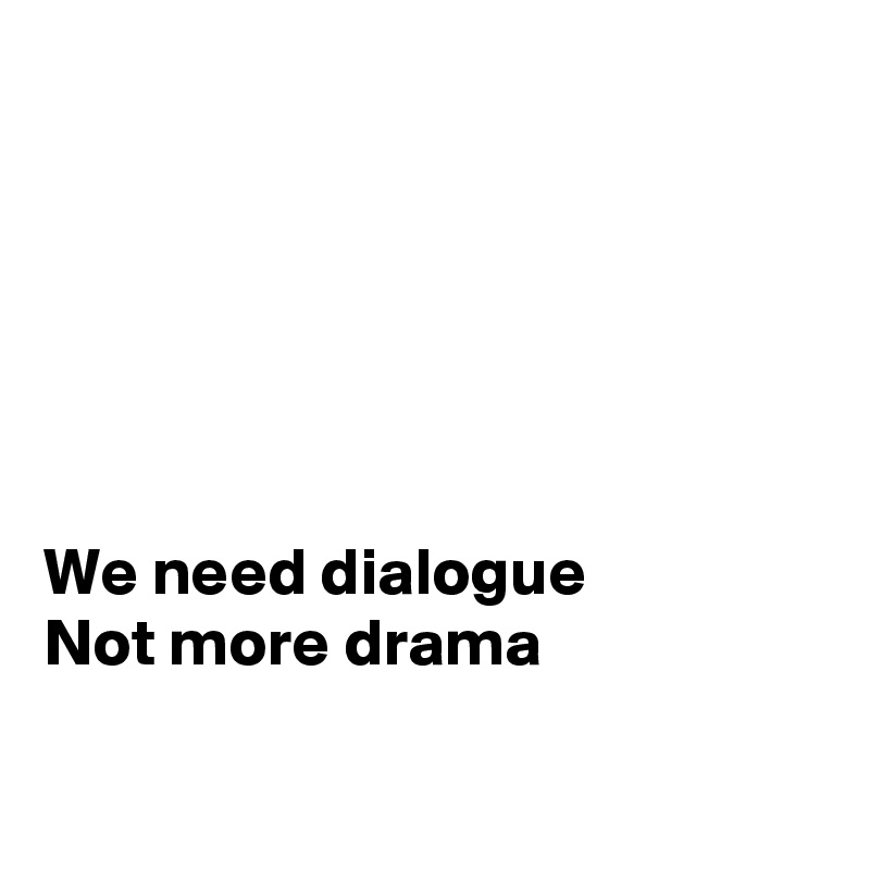 






We need dialogue 
Not more drama

