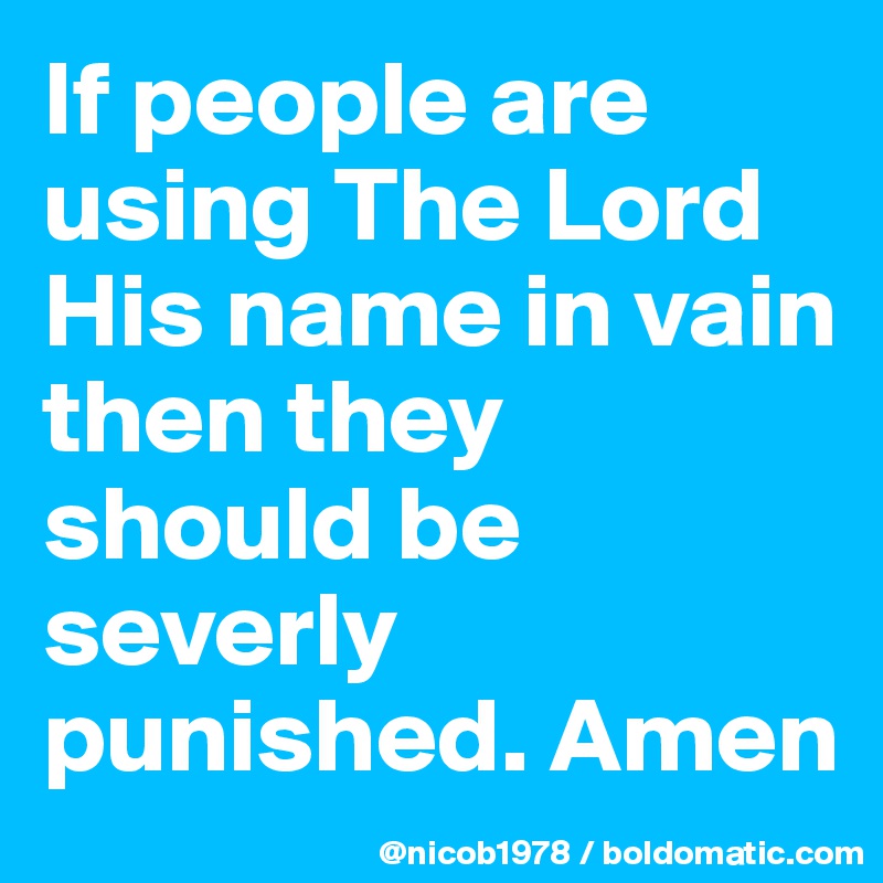If people are using The Lord His name in vain then they should be severly punished. Amen