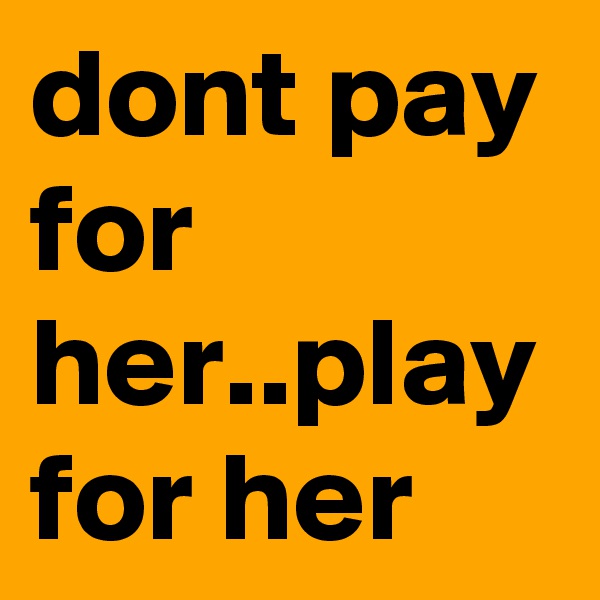 dont pay for her..play for her