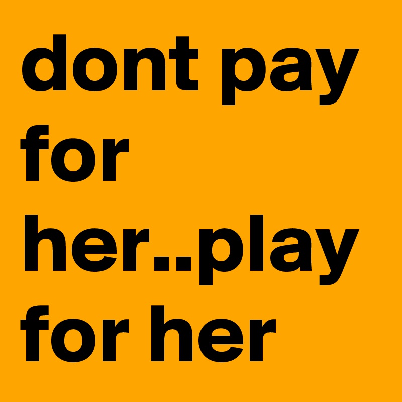 dont pay for her..play for her