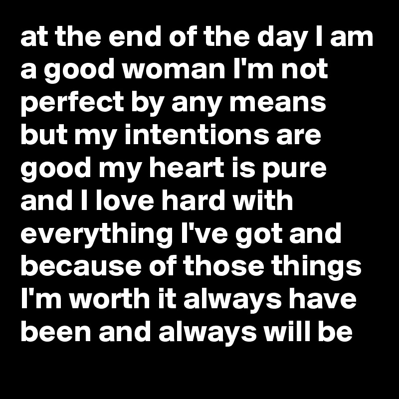 at the end of the day I am a good woman I'm not perfect by any means but my intentions are good my heart is pure and I love hard with everything I've got and because of those things I'm worth it always have been and always will be