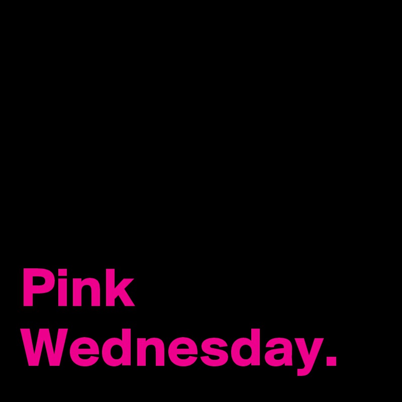 



Pink Wednesday.