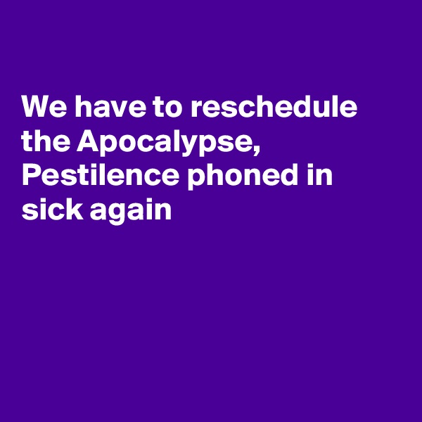 

We have to reschedule the Apocalypse,  Pestilence phoned in sick again 




