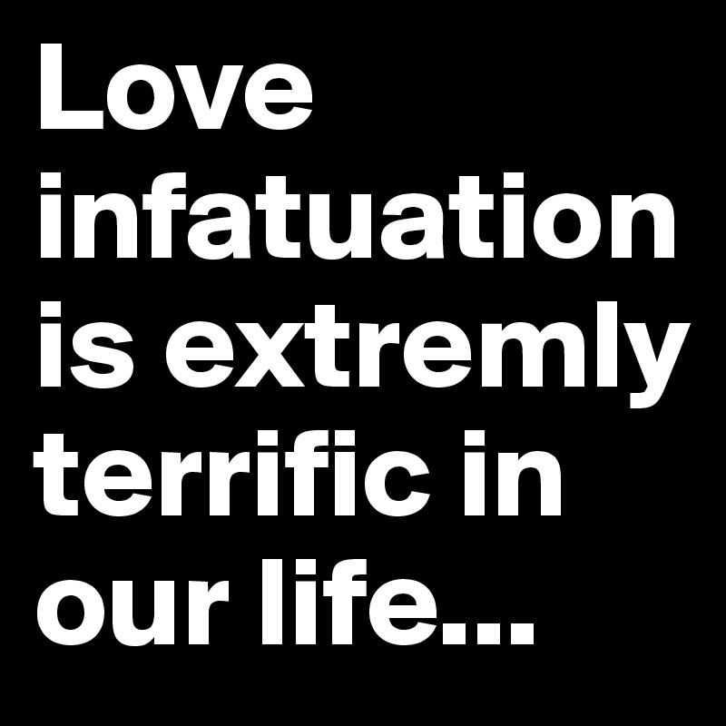 Love infatuation is extremly terrific in our life...