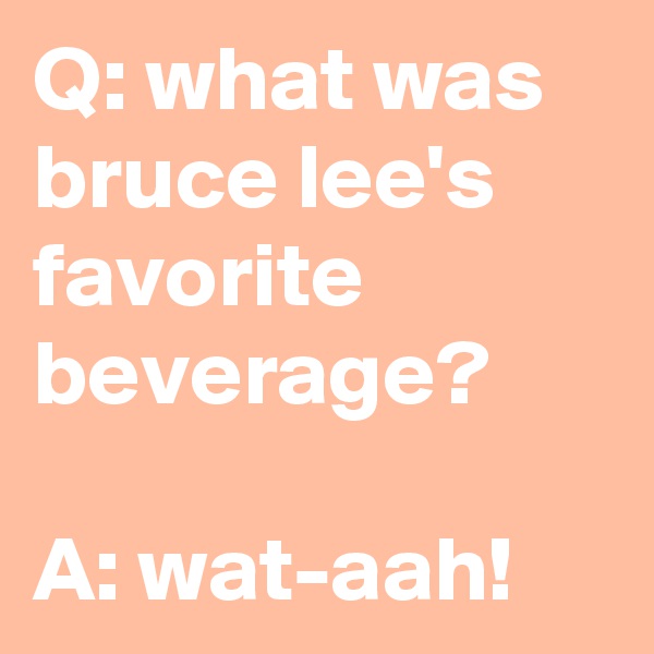 Q: what was bruce lee's favorite beverage?

A: wat-aah!