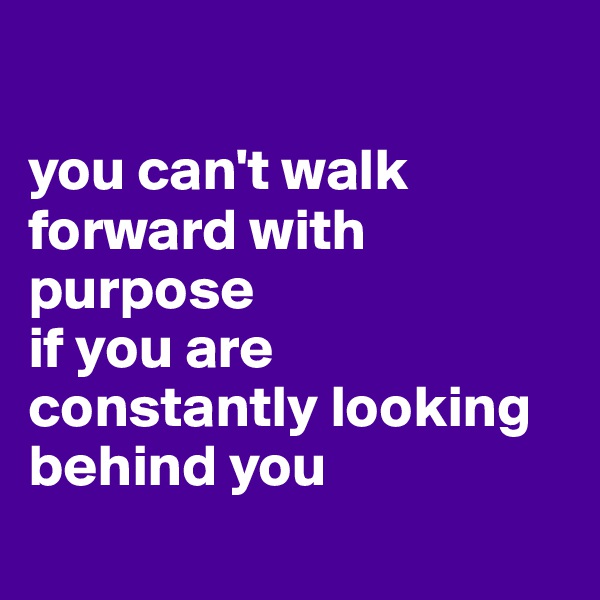 

you can't walk forward with purpose 
if you are constantly looking behind you 
