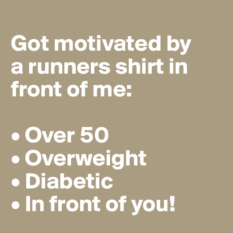 
Got motivated by
a runners shirt in front of me: 

• Over 50
• Overweight
• Diabetic
• In front of you!
