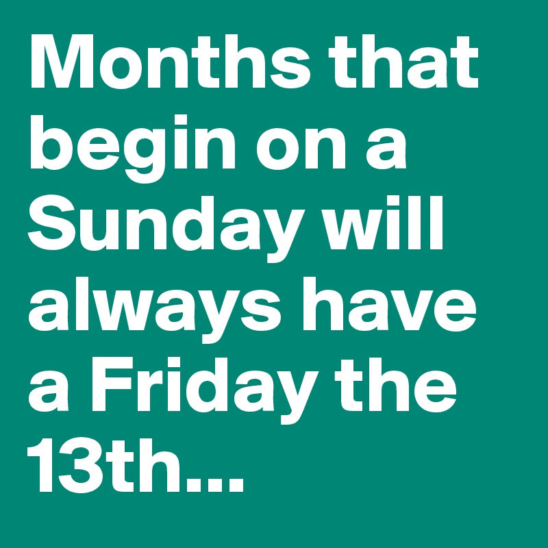 Months that begin on a Sunday will always have a Friday the 13th