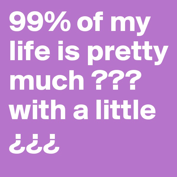 99% of my life is pretty much ??? with a little ¿¿¿