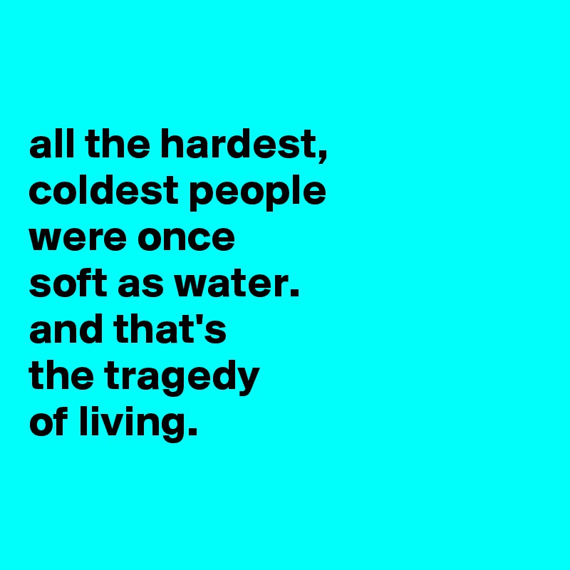

all the hardest,
coldest people
were once
soft as water.
and that's
the tragedy
of living. 

