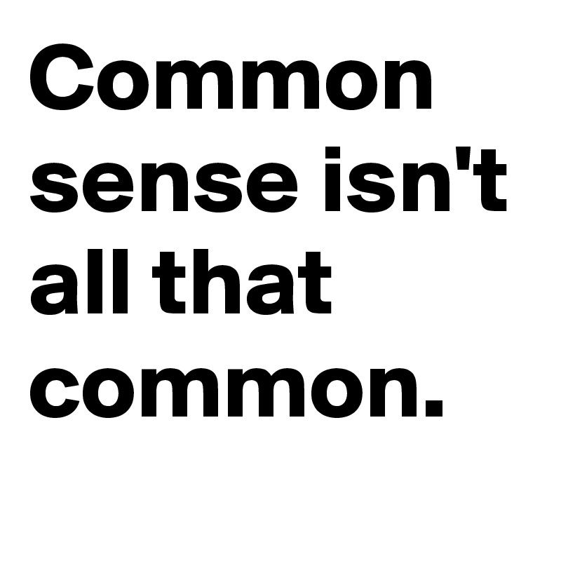 Common sense isn't all that common.
