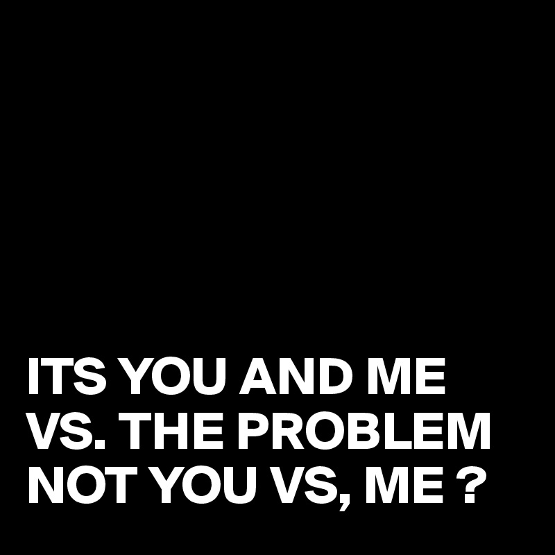 Its You And Me Vs The Problem Not You Vs Me Post By Juneocallagh On Boldomatic 