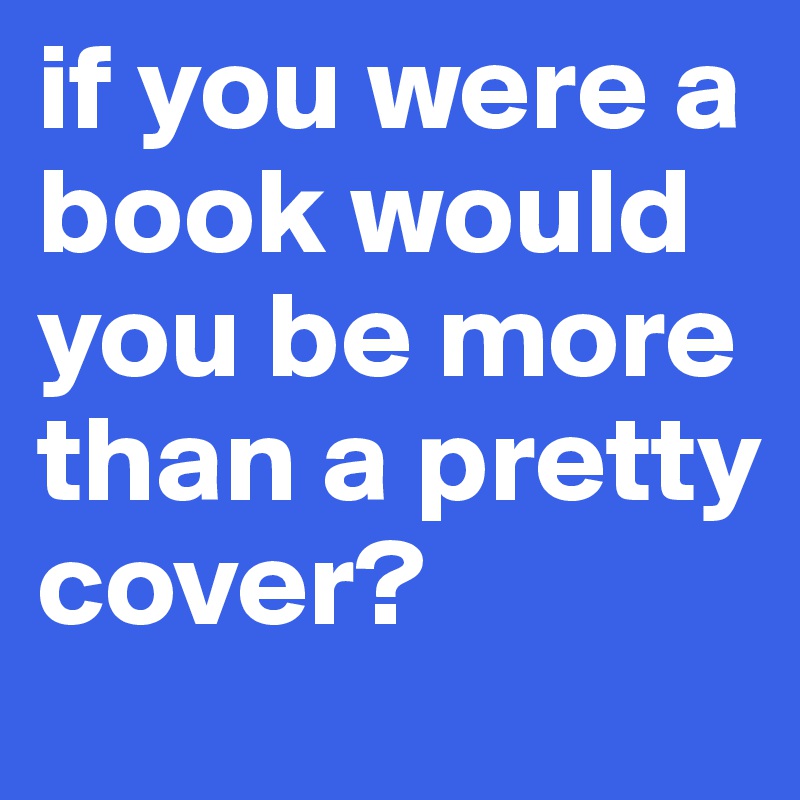 if you were a book would you be more than a pretty cover?