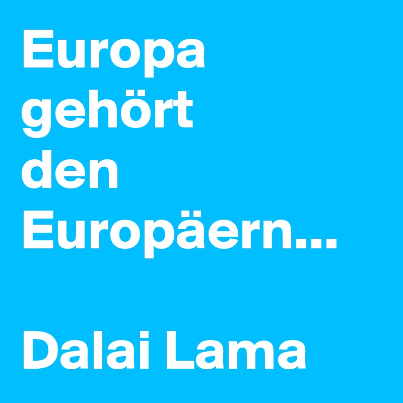 Europa 
gehört 
den 
Europäern...

Dalai Lama 