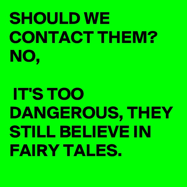 SHOULD WE CONTACT THEM? 
NO,

 IT'S TOO DANGEROUS, THEY STILL BELIEVE IN FAIRY TALES. 