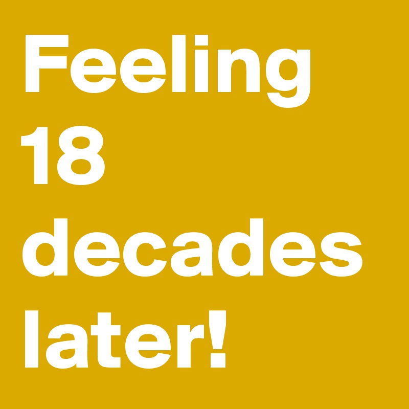 Feeling
18 decades later!